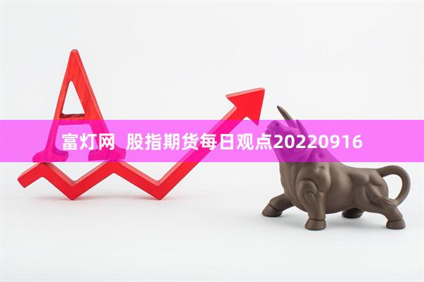 富灯网  股指期货每日观点20220916