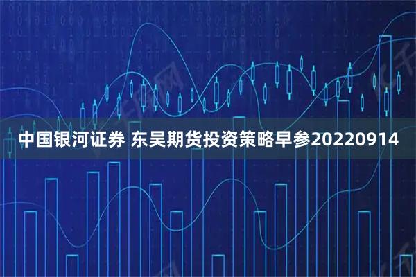 中国银河证券 东吴期货投资策略早参20220914