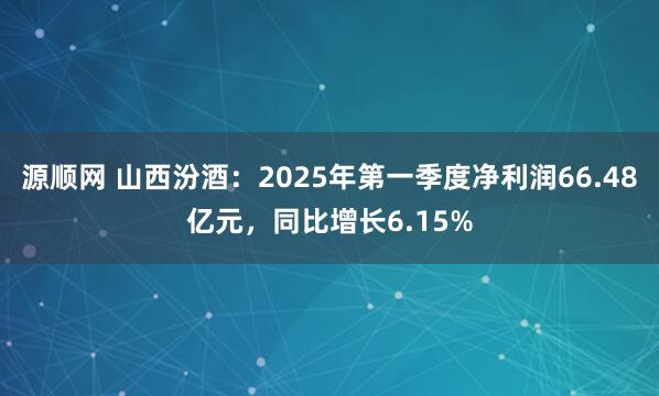 源顺网 山西汾酒：2025年第一季度净利润66.48亿元，同比增长6.15%