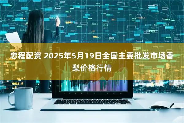 忠程配资 2025年5月19日全国主要批发市场香梨价格行情