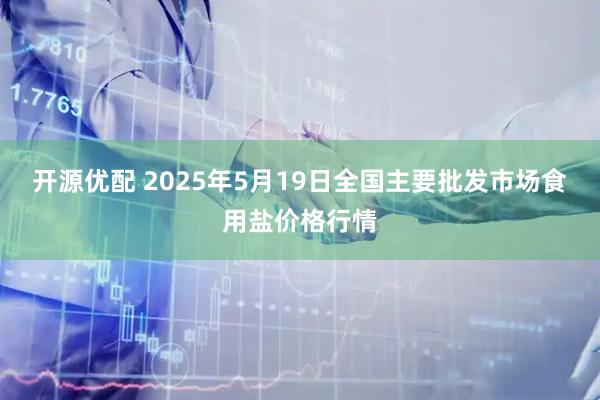 开源优配 2025年5月19日全国主要批发市场食用盐价格行情