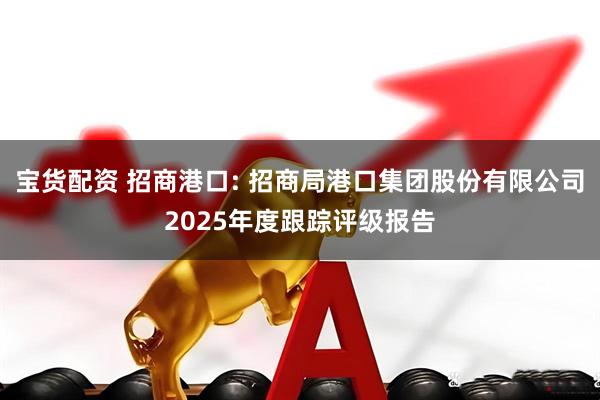 宝货配资 招商港口: 招商局港口集团股份有限公司2025年度跟踪评级报告