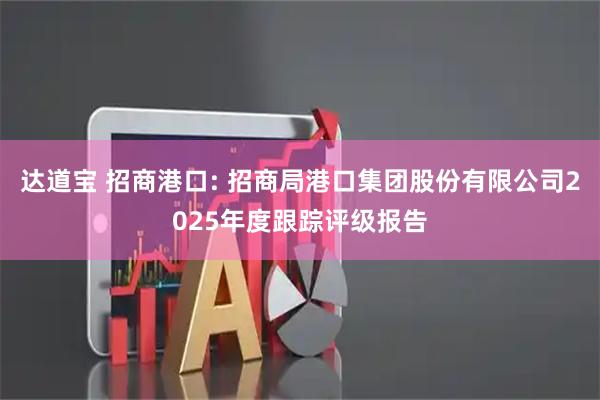 达道宝 招商港口: 招商局港口集团股份有限公司2025年度跟踪评级报告