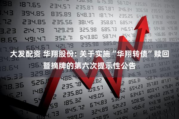 大发配资 华翔股份: 关于实施“华翔转债”赎回暨摘牌的第六次提示性公告