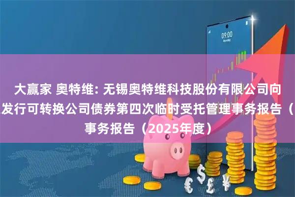 大赢家 奥特维: 无锡奥特维科技股份有限公司向不特定对象发行可转换公司债券第四次临时受托管理事务报告(2025年度)