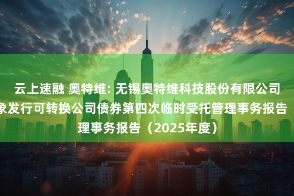 云上速融 奥特维: 无锡奥特维科技股份有限公司向不特定对象发行可转换公司债券第四次临时受托管理事务报告（2025年度）