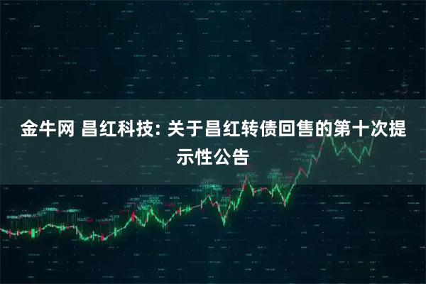 金牛网 昌红科技: 关于昌红转债回售的第十次提示性公告