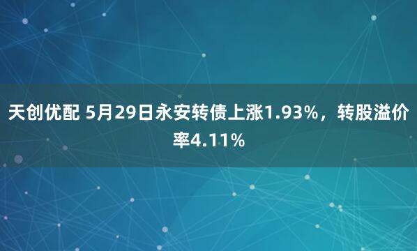 天创优配 5月29日永安转债上涨1.93%，转股溢价率4.11%