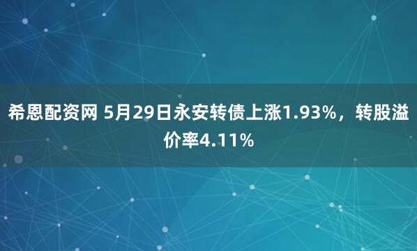 希恩配资网 5月29日永安转债上涨1.93%，转股溢价率4.11%