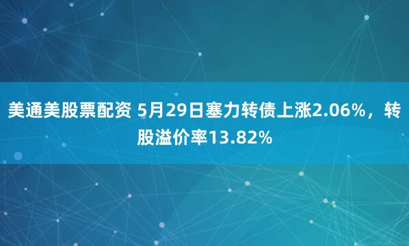 美通美股票配资 5月29日塞力转债上涨2.06%，转股溢价率13.82%