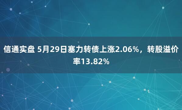信通实盘 5月29日塞力转债上涨2.06%，转股溢价率13.82%