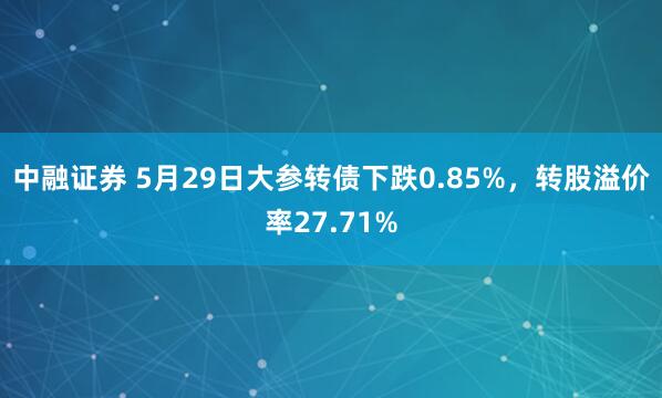 中融证券 5月29日大参转债下跌0.85%，转股溢价率27.71%