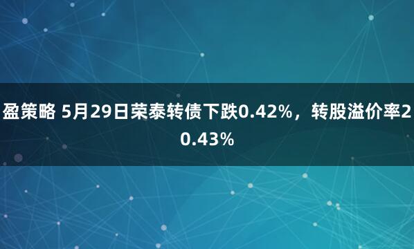 盈策略 5月29日荣泰转债下跌0.42%，转股溢价率20.43%