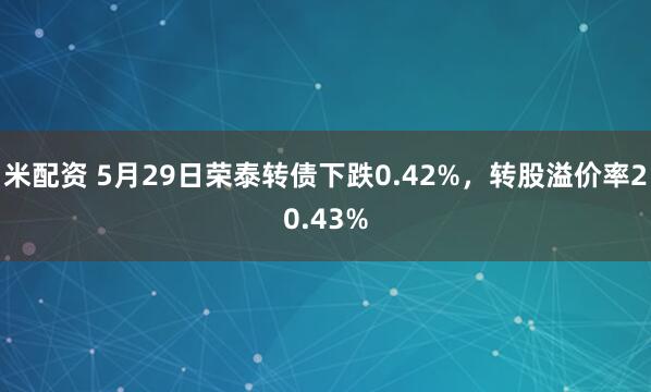 米配资 5月29日荣泰转债下跌0.42%，转股溢价率20.43%