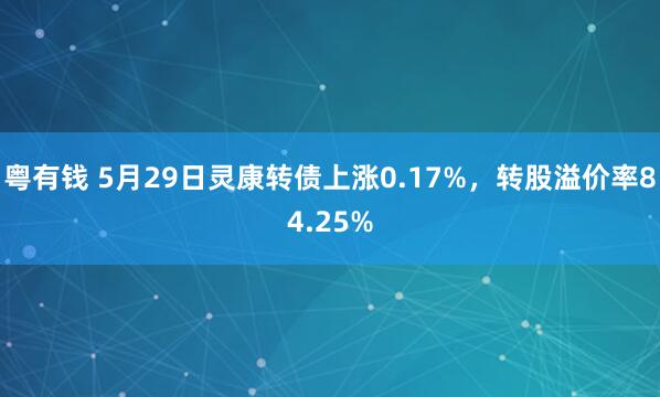 粤有钱 5月29日灵康转债上涨0.17%，转股溢价率84.25%