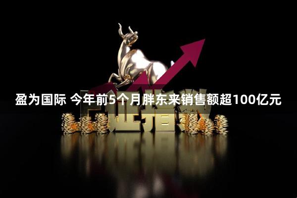 盈为国际 今年前5个月胖东来销售额超100亿元