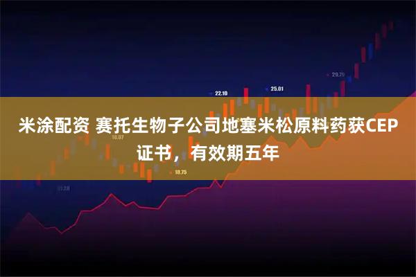 米涂配资 赛托生物子公司地塞米松原料药获CEP证书，有效期五年