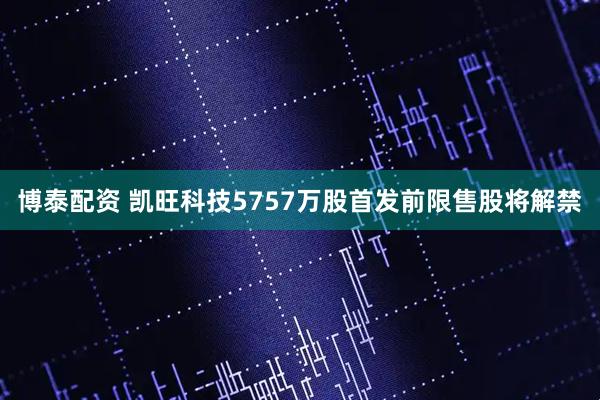 博泰配资 凯旺科技5757万股首发前限售股将解禁
