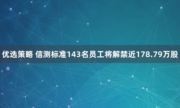 优选策略 信测标准143名员工将解禁近178.79万股