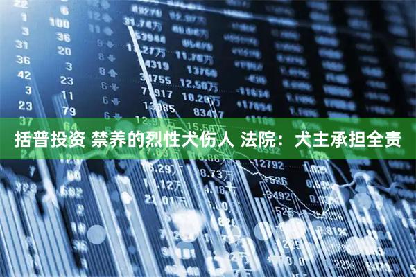 括普投资 禁养的烈性犬伤人 法院：犬主承担全责