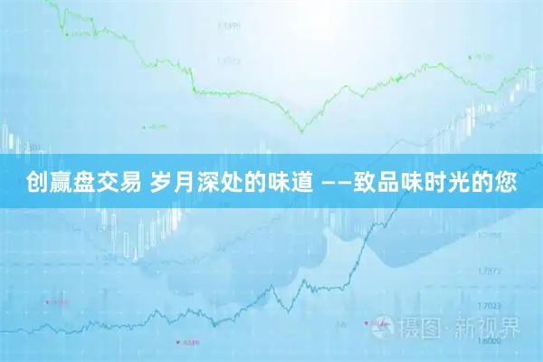 创赢盘交易 岁月深处的味道 ——致品味时光的您