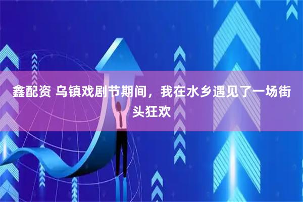 鑫配资 乌镇戏剧节期间，我在水乡遇见了一场街头狂欢