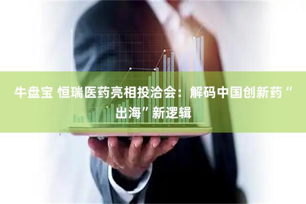 牛盘宝 恒瑞医药亮相投洽会：解码中国创新药“出海”新逻辑