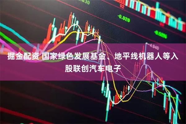 掘金配资 国家绿色发展基金、地平线机器人等入股联创汽车电子