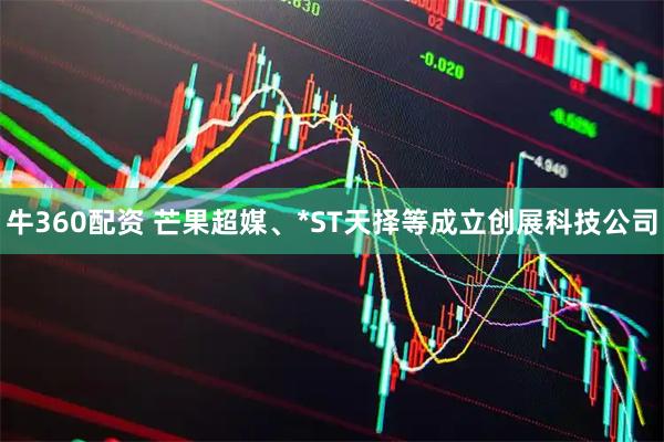 牛360配资 芒果超媒、*ST天择等成立创展科技公司