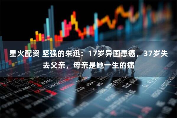 星火配资 坚强的朱迅：17岁异国患癌，37岁失去父亲，母亲是她一生的痛