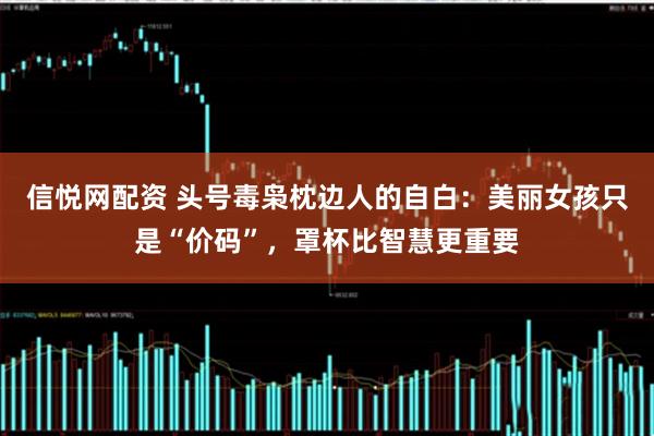 信悦网配资 头号毒枭枕边人的自白：美丽女孩只是“价码”，罩杯比智慧更重要