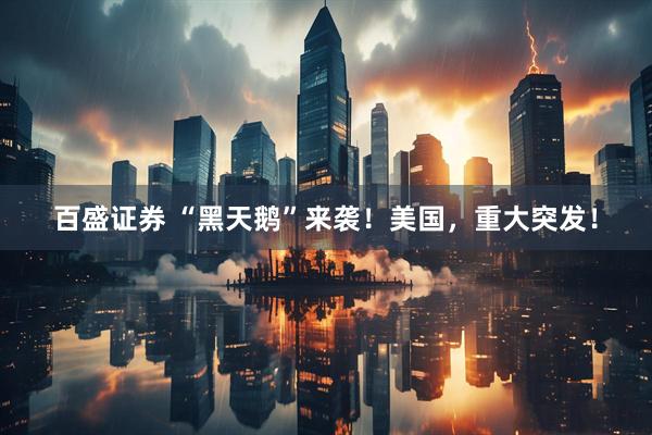 百盛证券 “黑天鹅”来袭！美国，重大突发！