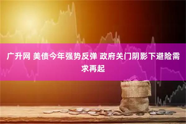 广升网 美债今年强势反弹 政府关门阴影下避险需求再起