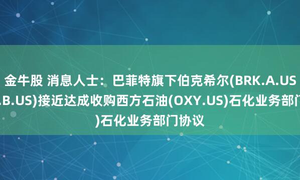 金牛股 消息人士：巴菲特旗下伯克希尔(BRK.A.US,BRK.B.US)接近达成收购西方石油(OXY.US)石化业务部门协议