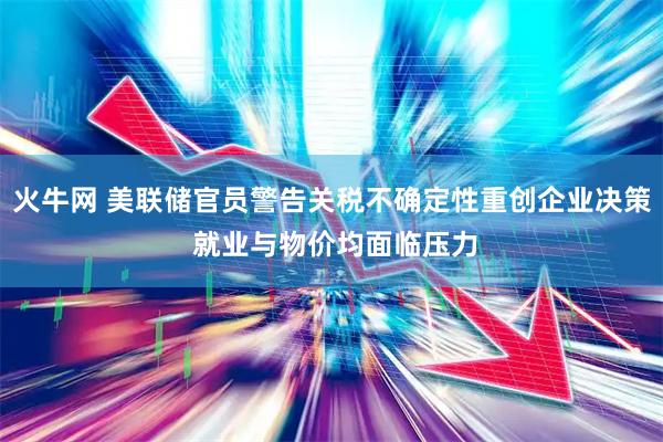火牛网 美联储官员警告关税不确定性重创企业决策 就业与物价均面临压力