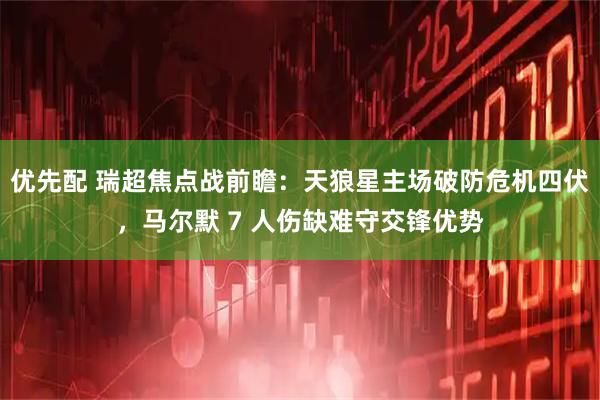 优先配 瑞超焦点战前瞻：天狼星主场破防危机四伏，马尔默 7 人伤缺难守交锋优势