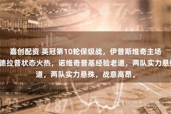 嘉创配资 英冠第10轮保级战，伊普斯维奇主场迎战诺维奇，德拉普状态火热，诺维奇普基经验老道，两队实力悬殊，战意高昂。