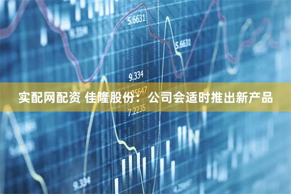 实配网配资 佳隆股份：公司会适时推出新产品