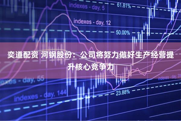 奕道配资 河钢股份：公司将努力做好生产经营提升核心竞争力