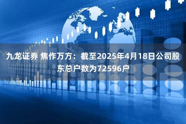 九龙证券 焦作万方：截至2025年4月18日公司股东总户数为72596户