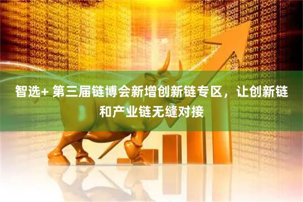 智选+ 第三届链博会新增创新链专区，让创新链和产业链无缝对接