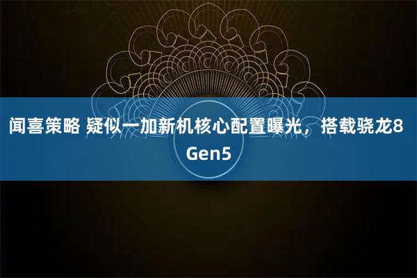 闻喜策略 疑似一加新机核心配置曝光，搭载骁龙8 Gen5