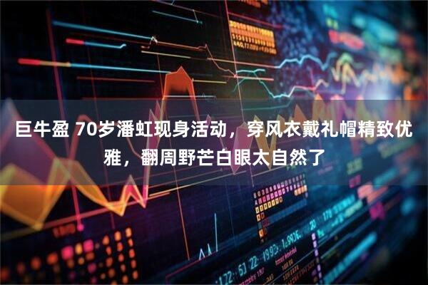 巨牛盈 70岁潘虹现身活动，穿风衣戴礼帽精致优雅，翻周野芒白眼太自然了