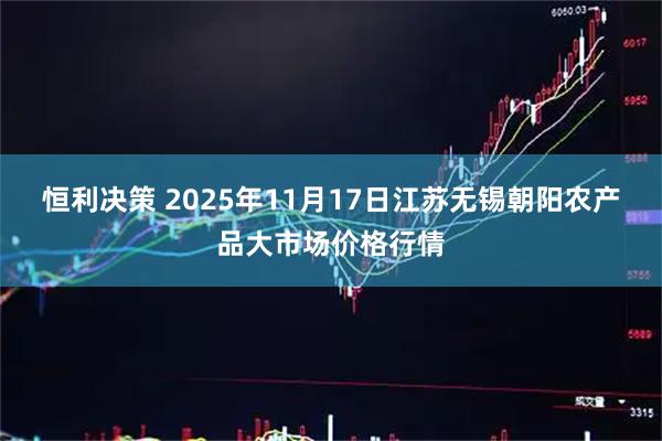 恒利决策 2025年11月17日江苏无锡朝阳农产品大市场价格行情