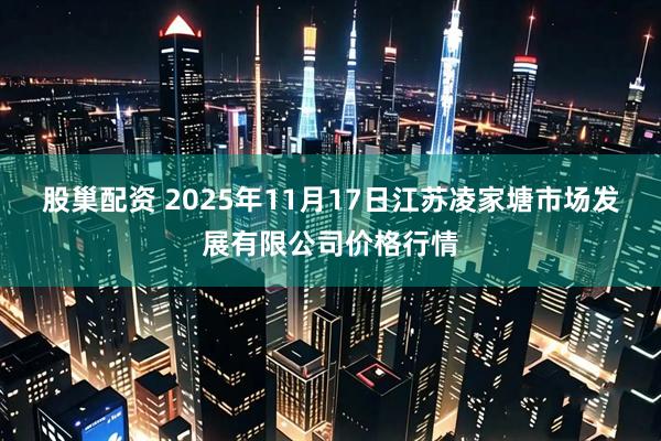 股巢配资 2025年11月17日江苏凌家塘市场发展有限公司价格行情