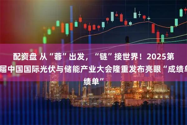 配资盘 从“蓉”出发,“链”接世界!2025第八届中国国际光伏与储能产业大会隆重发布亮眼“成绩单”