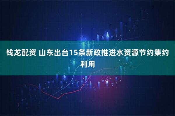钱龙配资 山东出台15条新政推进水资源节约集约利用