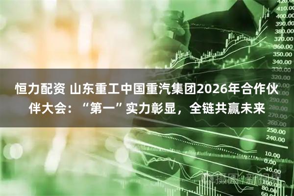 恒力配资 山东重工中国重汽集团2026年合作伙伴大会:“第一”实力彰显,全链共赢未来