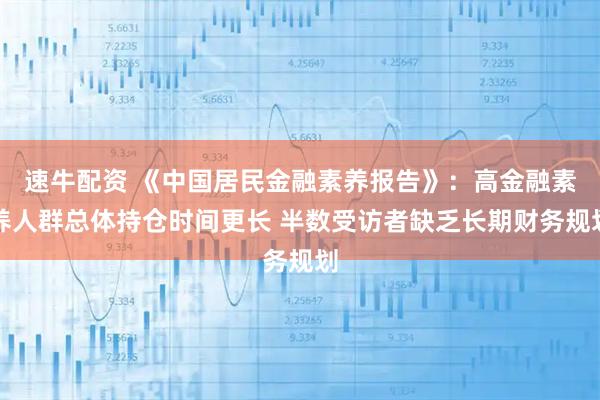 速牛配资 《中国居民金融素养报告》:高金融素养人群总体持仓时间更长 半数受访者缺乏长期财务规划