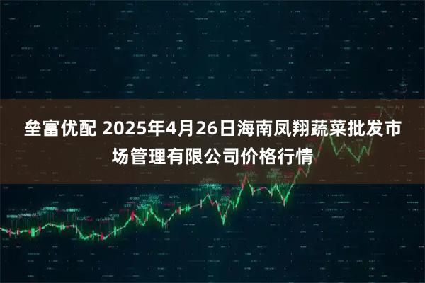垒富优配 2025年4月26日海南凤翔蔬菜批发市场管理有限公司价格行情